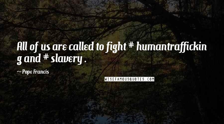 Pope Francis Quotes: All of us are called to fight # humantraffickin g and # slavery .