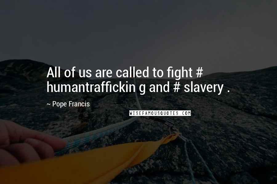 Pope Francis Quotes: All of us are called to fight # humantraffickin g and # slavery .