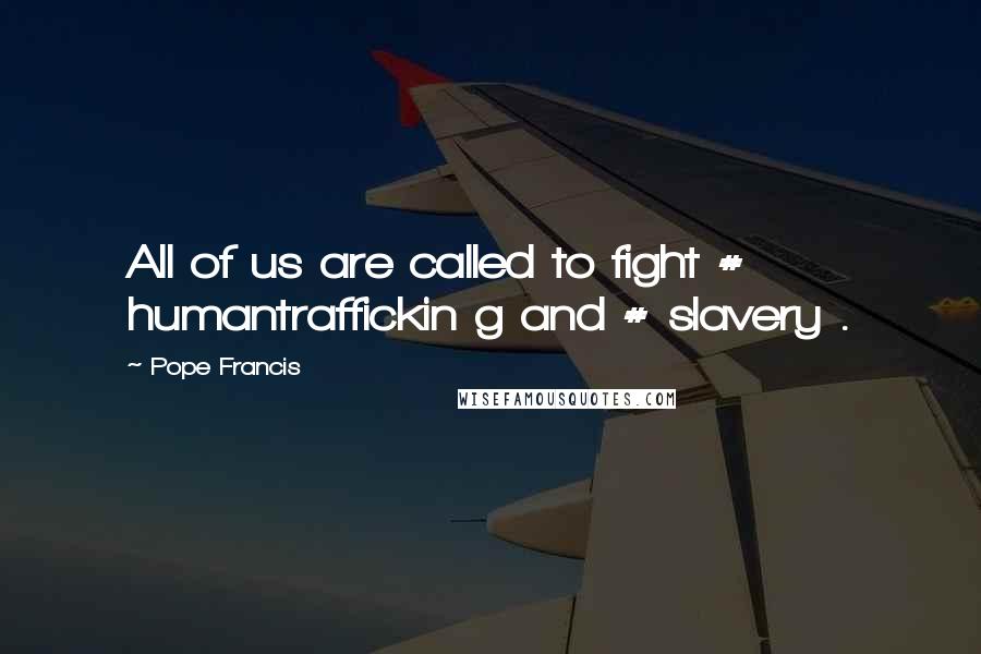 Pope Francis Quotes: All of us are called to fight # humantraffickin g and # slavery .