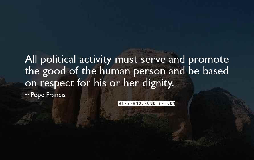 Pope Francis Quotes: All political activity must serve and promote the good of the human person and be based on respect for his or her dignity.
