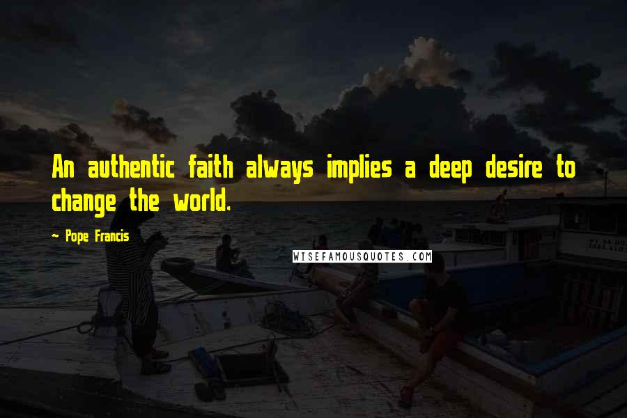 Pope Francis Quotes: An authentic faith always implies a deep desire to change the world.