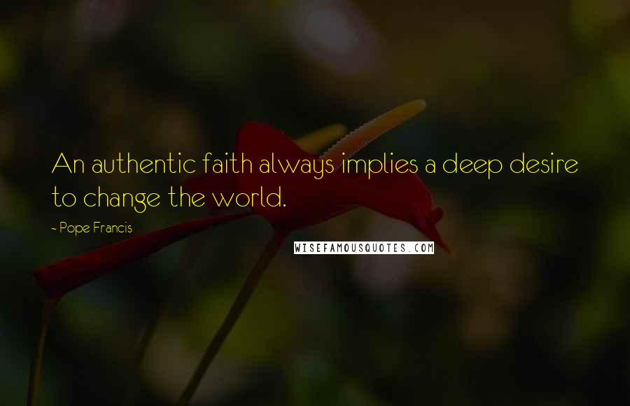 Pope Francis Quotes: An authentic faith always implies a deep desire to change the world.