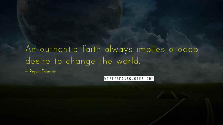 Pope Francis Quotes: An authentic faith always implies a deep desire to change the world.