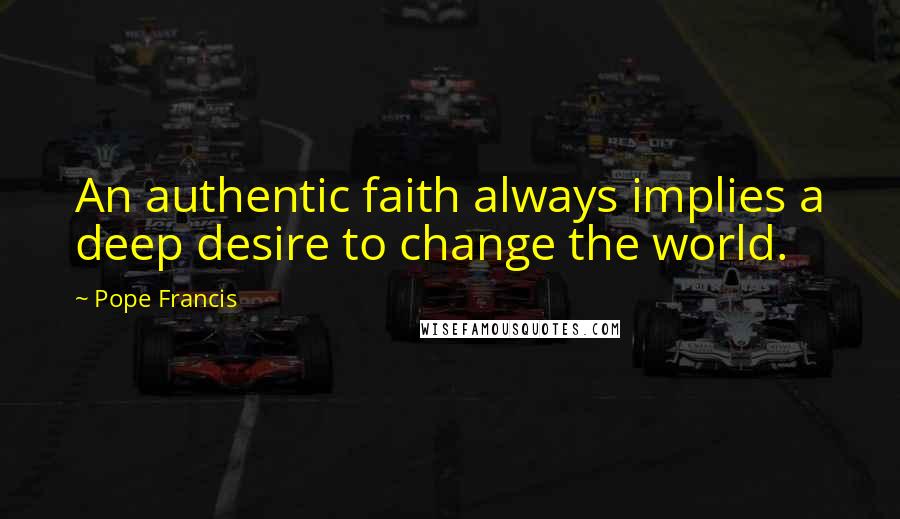 Pope Francis Quotes: An authentic faith always implies a deep desire to change the world.