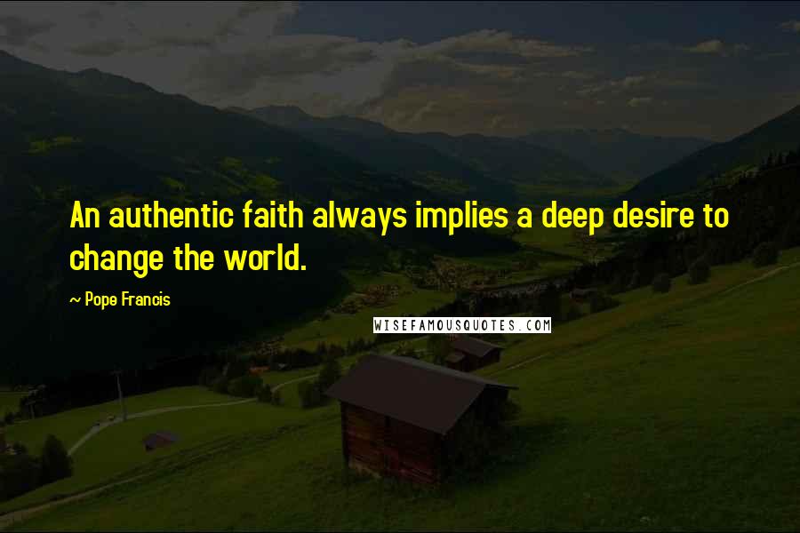 Pope Francis Quotes: An authentic faith always implies a deep desire to change the world.