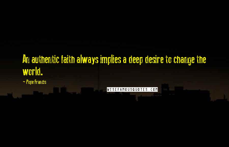 Pope Francis Quotes: An authentic faith always implies a deep desire to change the world.