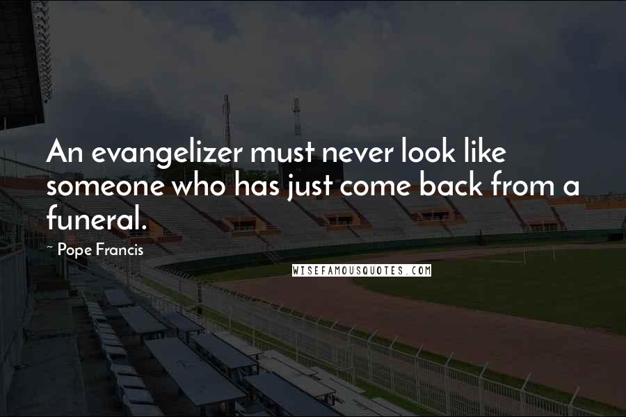 Pope Francis Quotes: An evangelizer must never look like someone who has just come back from a funeral.