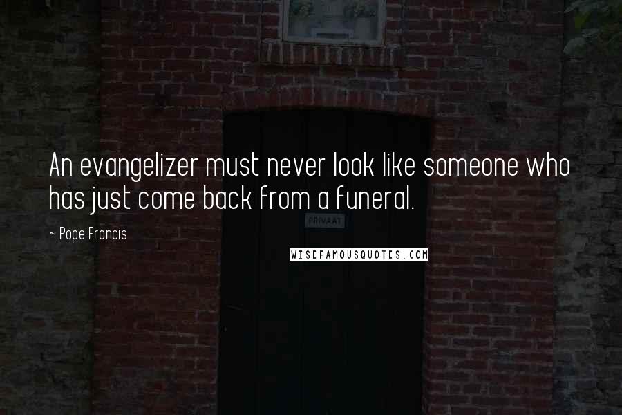 Pope Francis Quotes: An evangelizer must never look like someone who has just come back from a funeral.