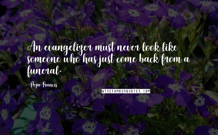 Pope Francis Quotes: An evangelizer must never look like someone who has just come back from a funeral.