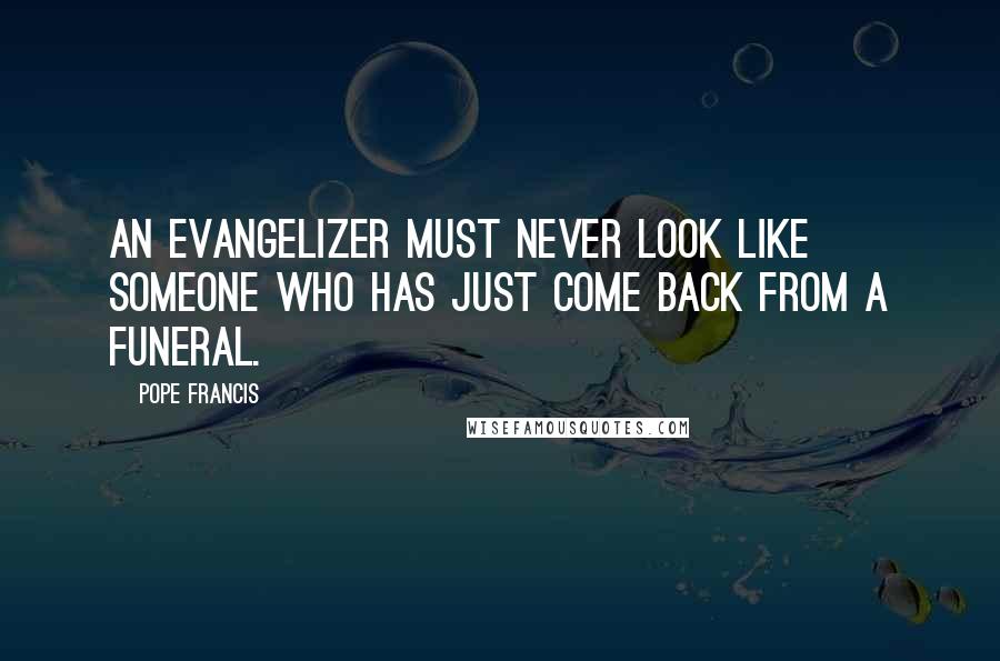 Pope Francis Quotes: An evangelizer must never look like someone who has just come back from a funeral.