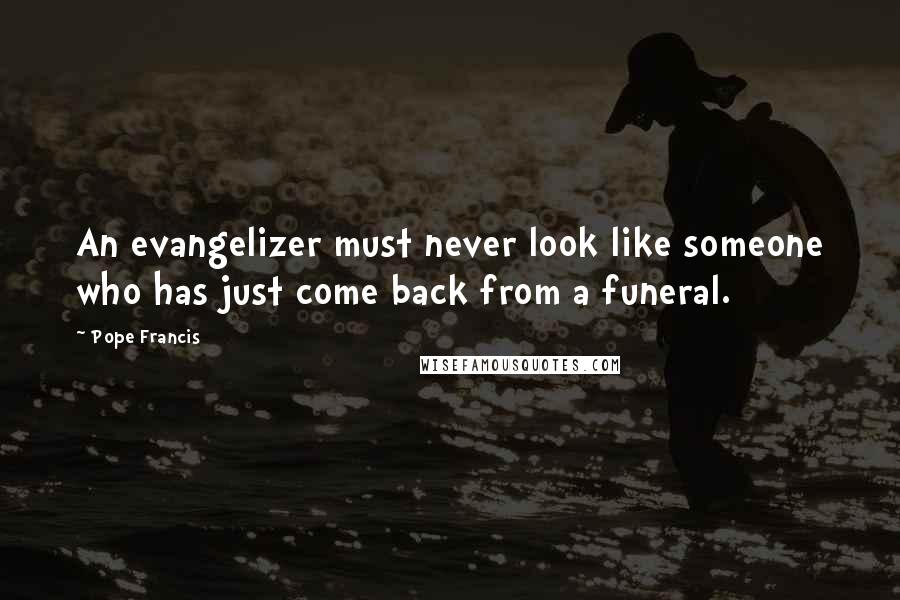 Pope Francis Quotes: An evangelizer must never look like someone who has just come back from a funeral.