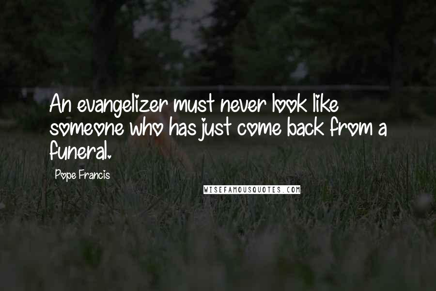 Pope Francis Quotes: An evangelizer must never look like someone who has just come back from a funeral.