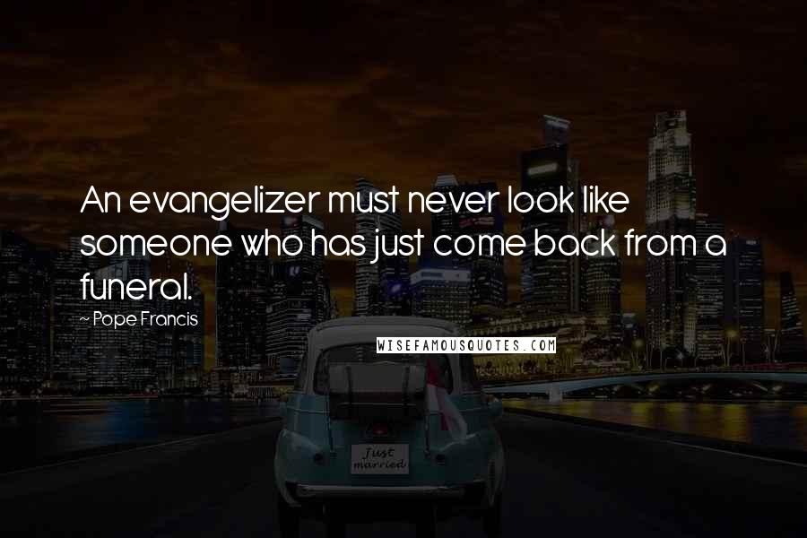 Pope Francis Quotes: An evangelizer must never look like someone who has just come back from a funeral.