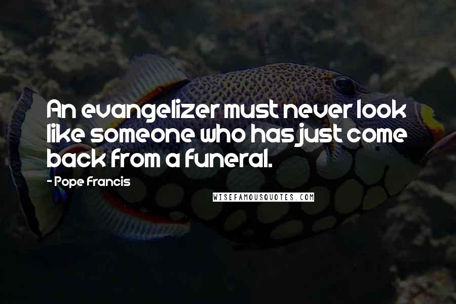 Pope Francis Quotes: An evangelizer must never look like someone who has just come back from a funeral.