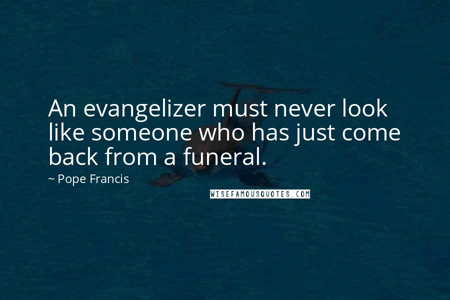 Pope Francis Quotes: An evangelizer must never look like someone who has just come back from a funeral.