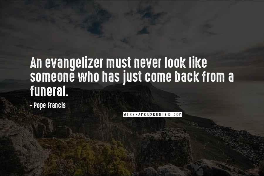 Pope Francis Quotes: An evangelizer must never look like someone who has just come back from a funeral.