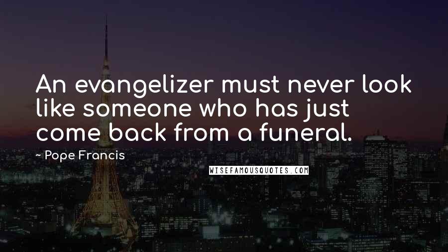 Pope Francis Quotes: An evangelizer must never look like someone who has just come back from a funeral.