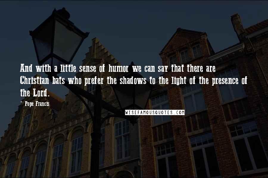 Pope Francis Quotes: And with a little sense of humor we can say that there are Christian bats who prefer the shadows to the light of the presence of the Lord.