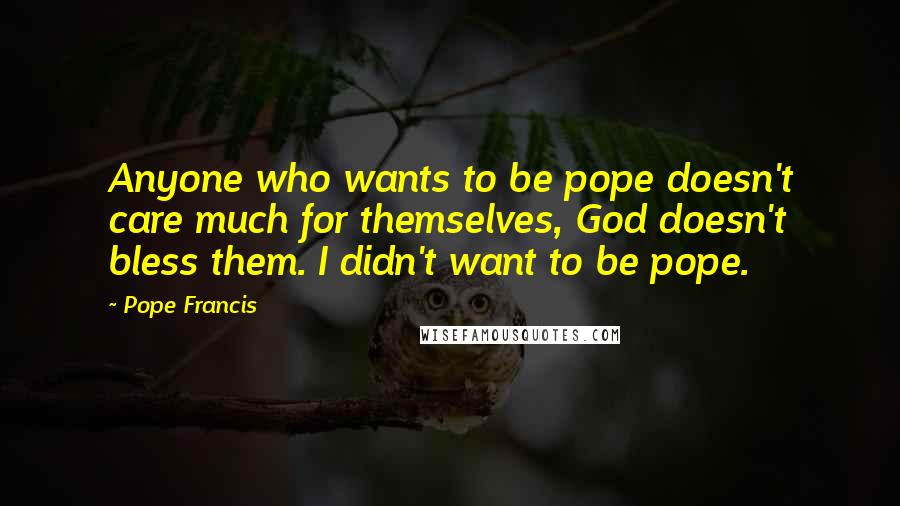 Pope Francis Quotes: Anyone who wants to be pope doesn't care much for themselves, God doesn't bless them. I didn't want to be pope.