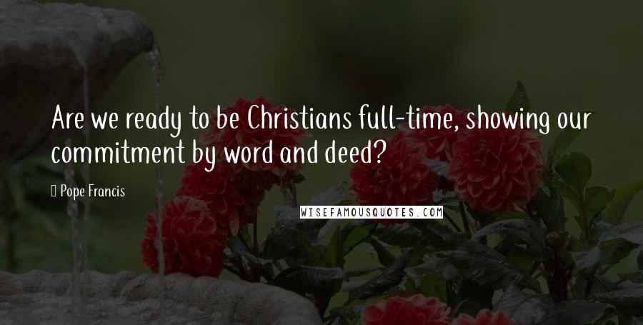 Pope Francis Quotes: Are we ready to be Christians full-time, showing our commitment by word and deed?