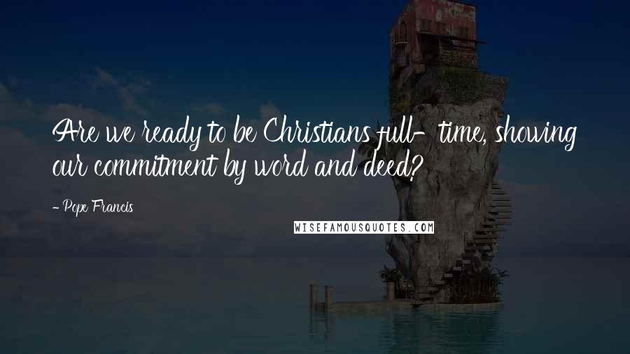 Pope Francis Quotes: Are we ready to be Christians full-time, showing our commitment by word and deed?