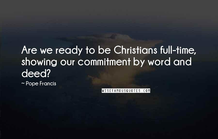 Pope Francis Quotes: Are we ready to be Christians full-time, showing our commitment by word and deed?