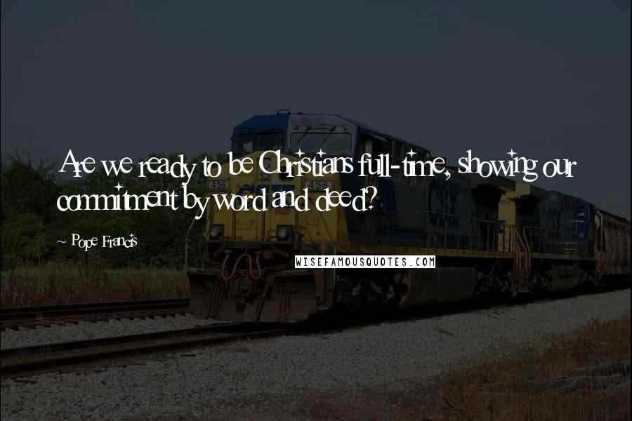 Pope Francis Quotes: Are we ready to be Christians full-time, showing our commitment by word and deed?