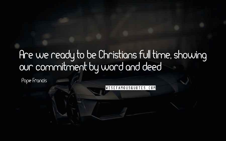 Pope Francis Quotes: Are we ready to be Christians full-time, showing our commitment by word and deed?