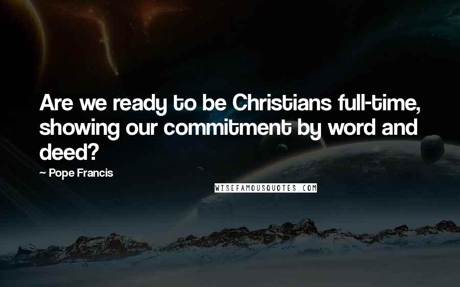 Pope Francis Quotes: Are we ready to be Christians full-time, showing our commitment by word and deed?