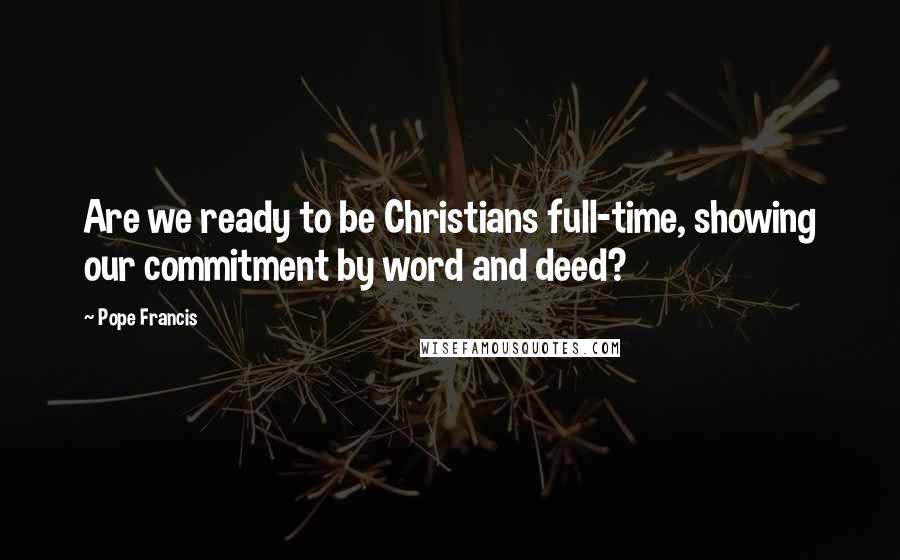 Pope Francis Quotes: Are we ready to be Christians full-time, showing our commitment by word and deed?