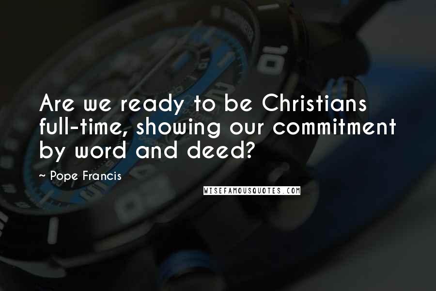 Pope Francis Quotes: Are we ready to be Christians full-time, showing our commitment by word and deed?