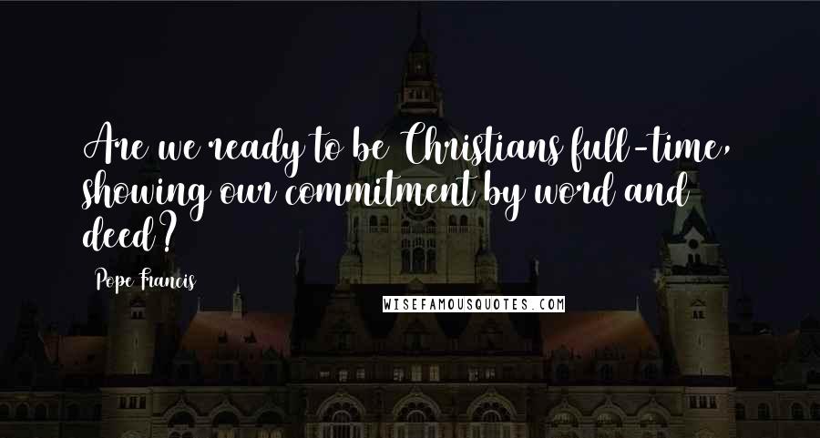 Pope Francis Quotes: Are we ready to be Christians full-time, showing our commitment by word and deed?