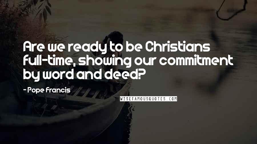 Pope Francis Quotes: Are we ready to be Christians full-time, showing our commitment by word and deed?