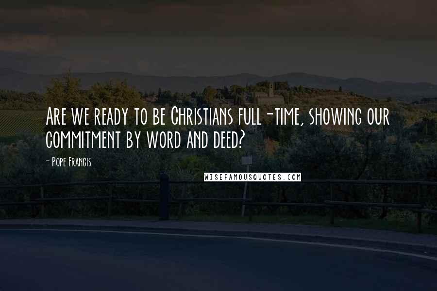 Pope Francis Quotes: Are we ready to be Christians full-time, showing our commitment by word and deed?
