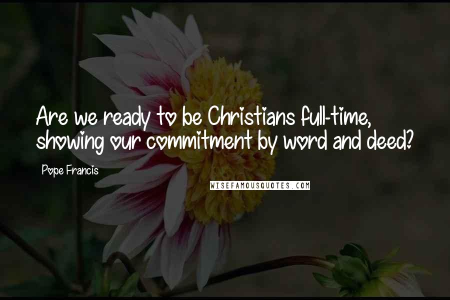 Pope Francis Quotes: Are we ready to be Christians full-time, showing our commitment by word and deed?
