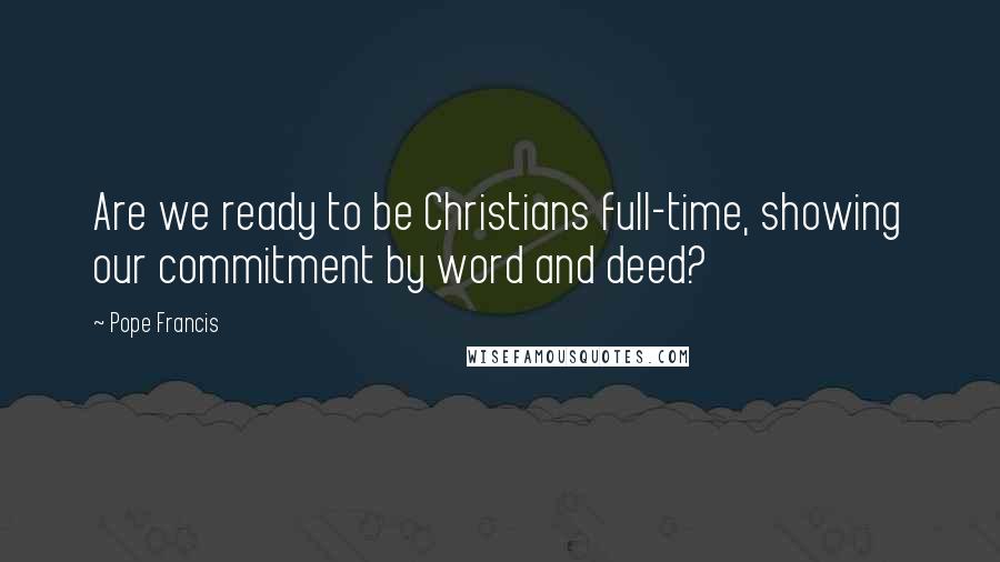 Pope Francis Quotes: Are we ready to be Christians full-time, showing our commitment by word and deed?