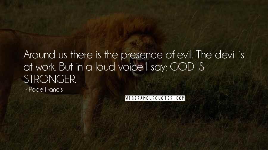 Pope Francis Quotes: Around us there is the presence of evil. The devil is at work. But in a loud voice I say: GOD IS STRONGER.