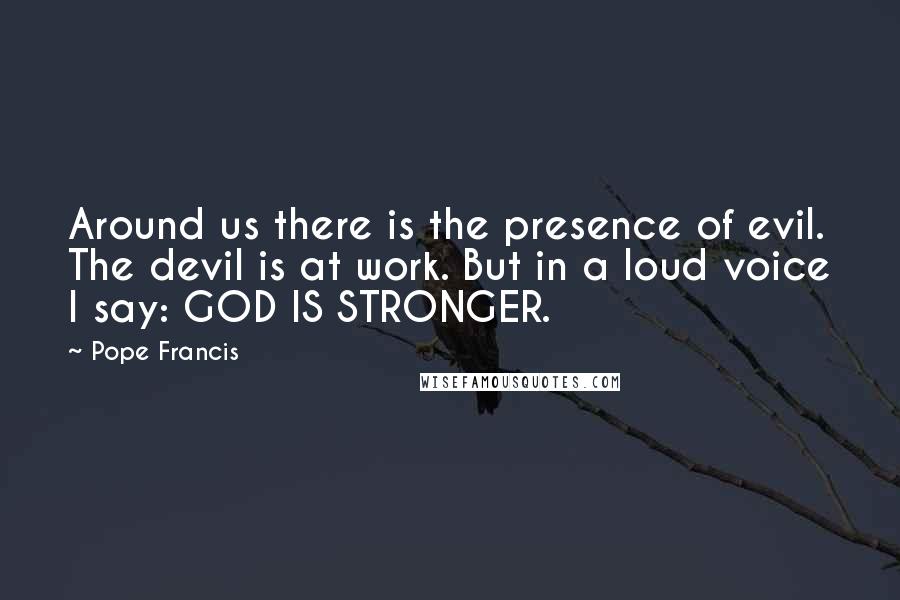 Pope Francis Quotes: Around us there is the presence of evil. The devil is at work. But in a loud voice I say: GOD IS STRONGER.