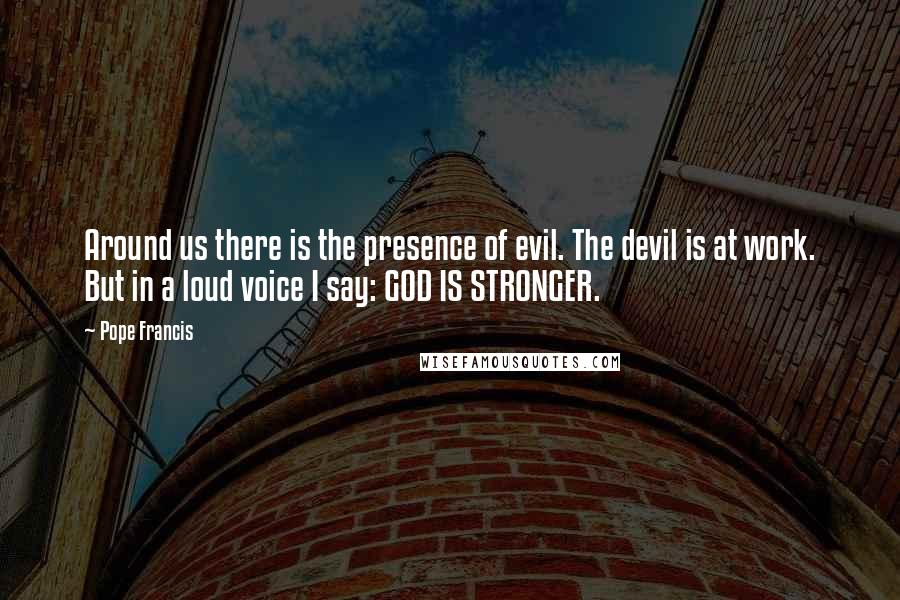 Pope Francis Quotes: Around us there is the presence of evil. The devil is at work. But in a loud voice I say: GOD IS STRONGER.