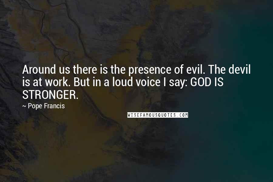 Pope Francis Quotes: Around us there is the presence of evil. The devil is at work. But in a loud voice I say: GOD IS STRONGER.