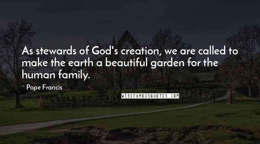Pope Francis Quotes: As stewards of God's creation, we are called to make the earth a beautiful garden for the human family.