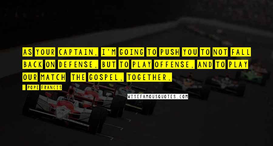 Pope Francis Quotes: As your captain, I'm going to push you to not fall back on defense, but to play offense, and to play our match  the Gospel, together.