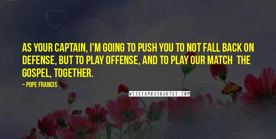 Pope Francis Quotes: As your captain, I'm going to push you to not fall back on defense, but to play offense, and to play our match  the Gospel, together.