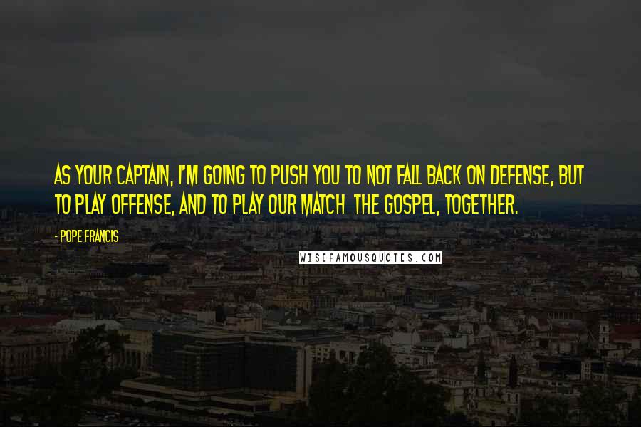 Pope Francis Quotes: As your captain, I'm going to push you to not fall back on defense, but to play offense, and to play our match  the Gospel, together.