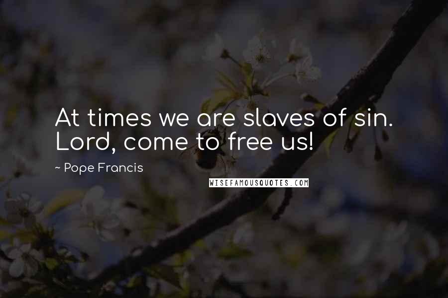 Pope Francis Quotes: At times we are slaves of sin. Lord, come to free us!