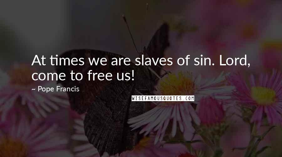 Pope Francis Quotes: At times we are slaves of sin. Lord, come to free us!