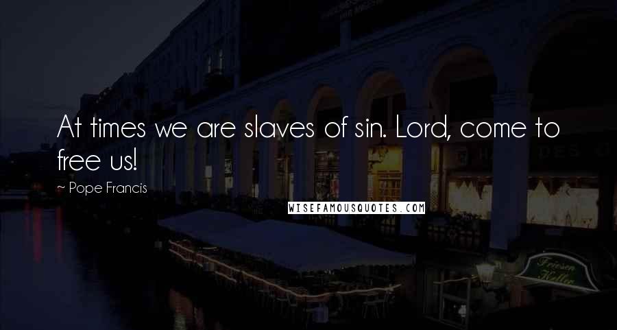 Pope Francis Quotes: At times we are slaves of sin. Lord, come to free us!