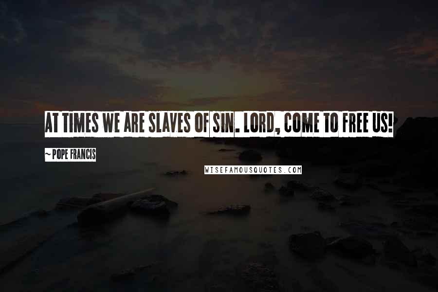 Pope Francis Quotes: At times we are slaves of sin. Lord, come to free us!