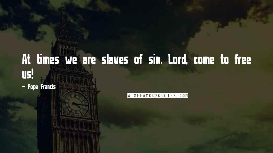 Pope Francis Quotes: At times we are slaves of sin. Lord, come to free us!