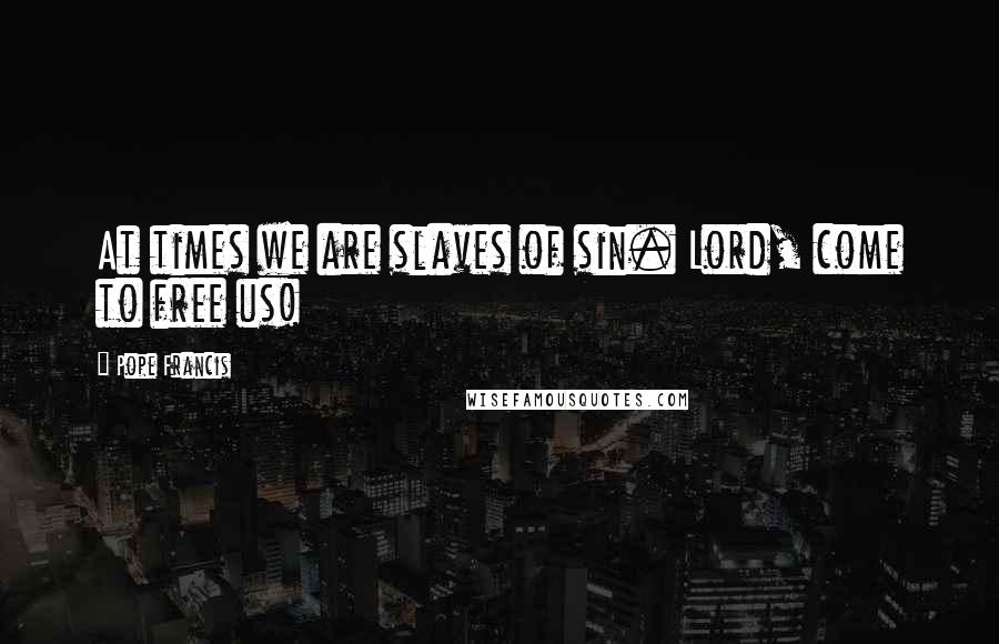 Pope Francis Quotes: At times we are slaves of sin. Lord, come to free us!